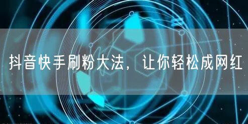 抖音快手刷粉大法，让你轻松成网红