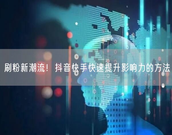 刷粉新潮流！抖音快手快速提升影响力的方法