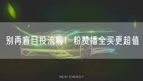 别再盲目投流啦！粉赞播全买更超值