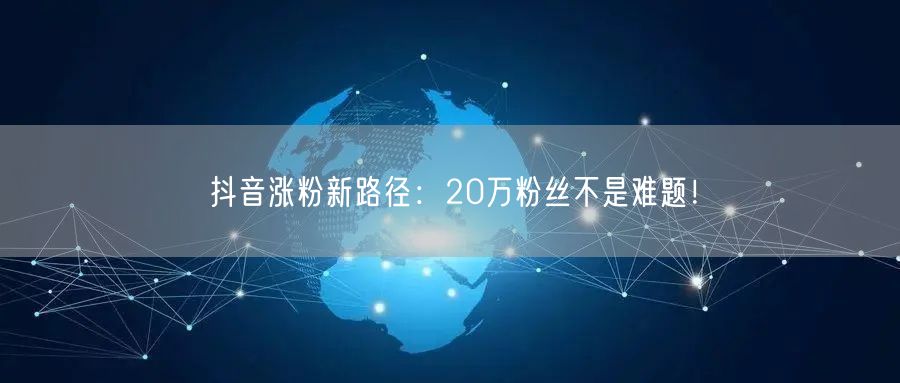 抖音涨粉新路径：20万粉丝不是难题！