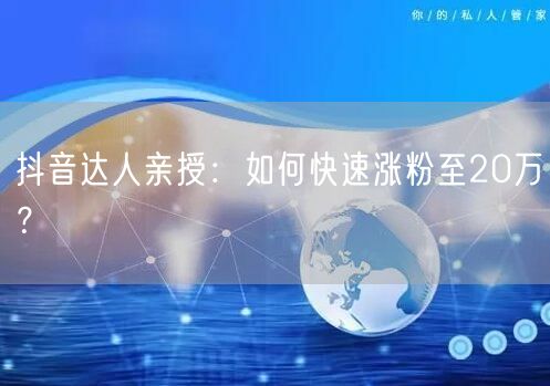 抖音达人亲授：如何快速涨粉至20万？