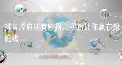 抖音冷启动有妙招，买粉让你赢在起跑线