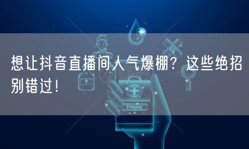 想让抖音直播间人气爆棚？这些绝招别错过！