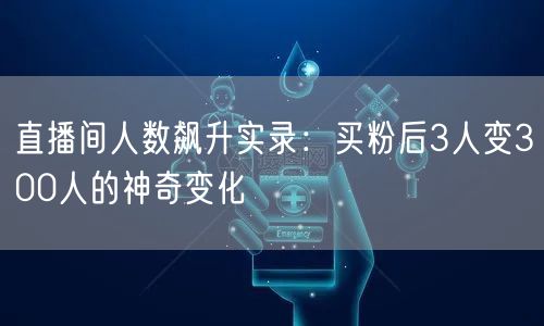 直播间人数飙升实录：买粉后3人变300人的神奇变化