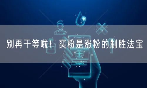 别再干等啦！买粉是涨粉的制胜法宝