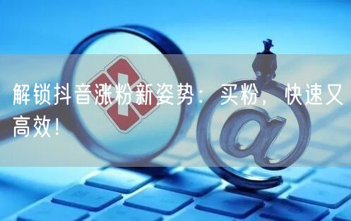 解锁抖音涨粉新姿势：买粉，快速又高效！