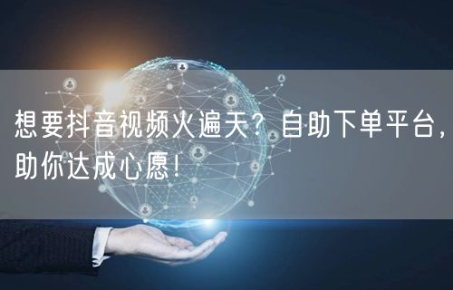 想要抖音视频火遍天？自助下单平台，助你达成心愿！