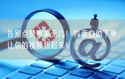 告别点赞寥寥无几！抖音自助下单，让你的视频热起来！