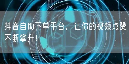 抖音自助下单平台，让你的视频点赞不断攀升！
