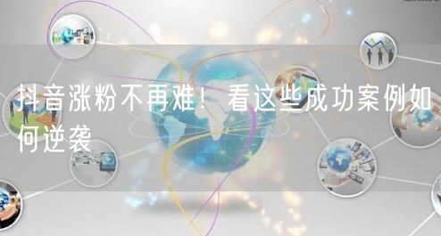 抖音涨粉不再难！看这些成功案例如何逆袭