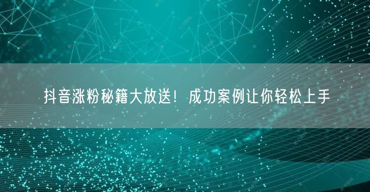 抖音涨粉秘籍大放送！成功案例让你轻松上手