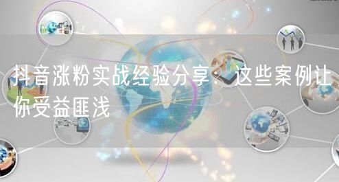 抖音涨粉实战经验分享：这些案例让你受益匪浅