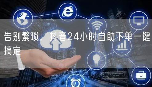告别繁琐，抖音24小时自助下单一键搞定