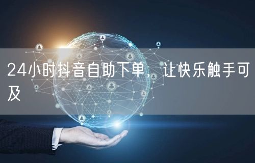 24小时抖音自助下单，让快乐触手可及