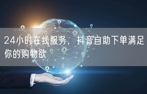 24小时在线服务，抖音自助下单满足你的购物欲