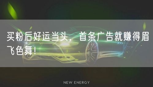 买粉后好运当头，首条广告就赚得眉飞色舞！