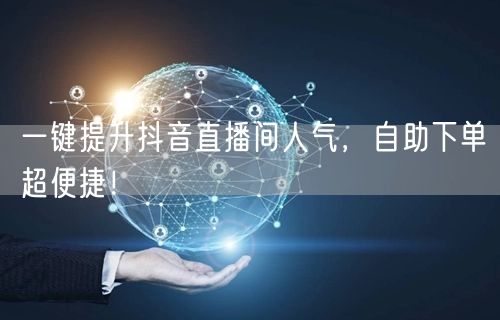 一键提升抖音直播间人气，自助下单超便捷！