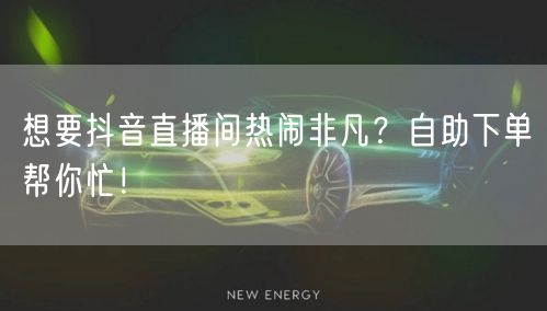 想要抖音直播间热闹非凡？自助下单帮你忙！