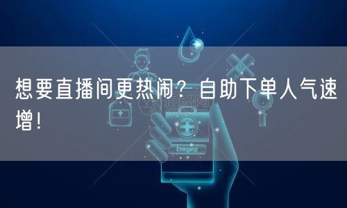 想要直播间更热闹？自助下单人气速增！