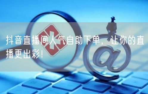 抖音直播间人气自助下单，让你的直播更出彩！