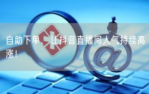 自助下单，让抖音直播间人气持续高涨！