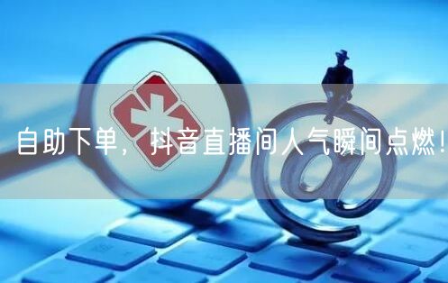 自助下单，抖音直播间人气瞬间点燃！