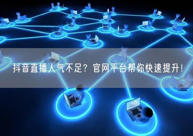 抖音直播人气不足？官网平台帮你快速提升！