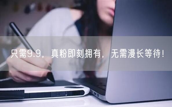 只需9.9，真粉即刻拥有，无需漫长等待！