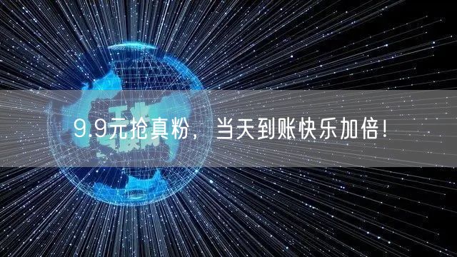 9.9元抢真粉，当天到账快乐加倍！