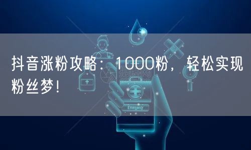 抖音涨粉攻略：1000粉，轻松实现粉丝梦！