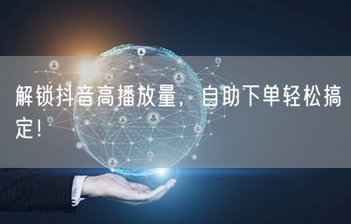 解锁抖音高播放量，自助下单轻松搞定！