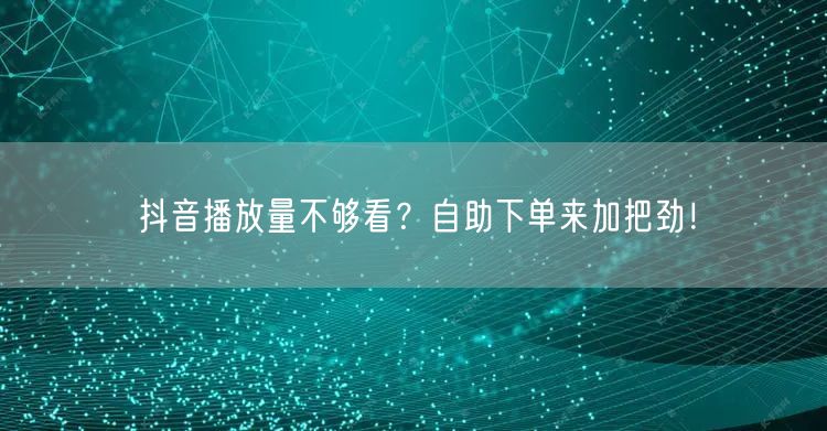 抖音播放量不够看？自助下单来加把劲！