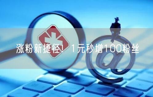 涨粉新捷径！1元秒增100粉丝