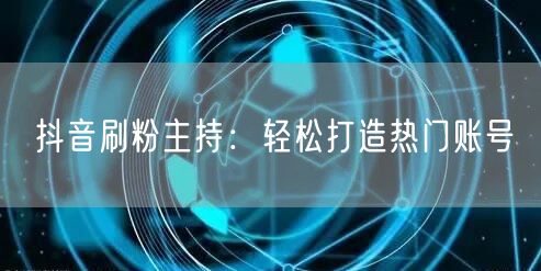抖音刷粉主持：轻松打造热门账号