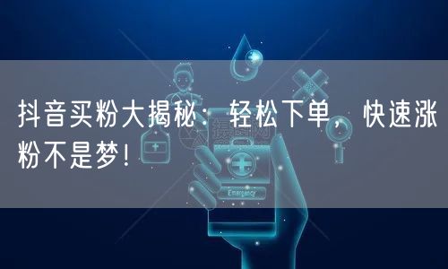 抖音买粉大揭秘：轻松下单，快速涨粉不是梦！