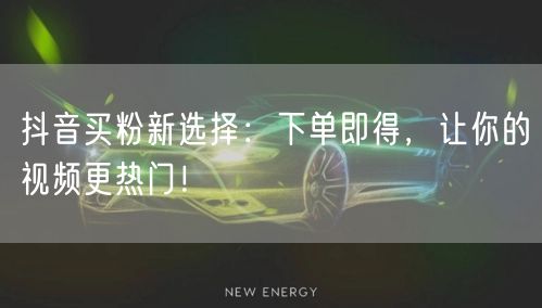 抖音买粉新选择：下单即得，让你的视频更热门！