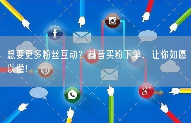 想要更多粉丝互动？抖音买粉下单，让你如愿以偿！