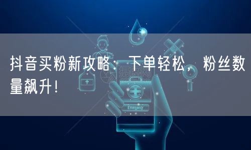 抖音买粉新攻略：下单轻松，粉丝数量飙升！