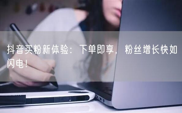 抖音买粉新体验：下单即享，粉丝增长快如闪电！