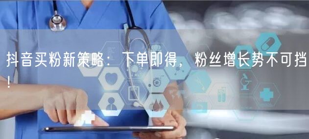 抖音买粉新策略：下单即得，粉丝增长势不可挡！