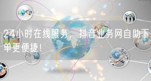 24小时在线服务，抖音业务网自助下单更便捷！