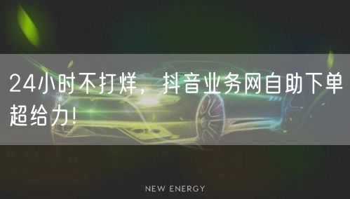 24小时不打烊，抖音业务网自助下单超给力！
