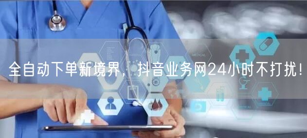 全自动下单新境界，抖音业务网24小时不打扰！