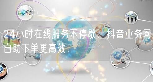 24小时在线服务不停歇，抖音业务网自助下单更高效！