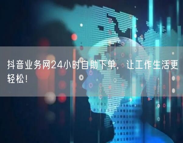 抖音业务网24小时自助下单，让工作生活更轻松！