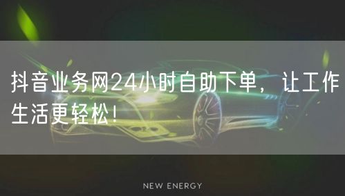 抖音业务网24小时自助下单，让工作生活更轻松！