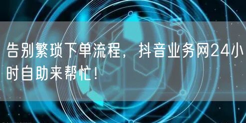 告别繁琐下单流程，抖音业务网24小时自助来帮忙！