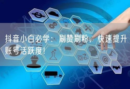 抖音小白必学：刷赞刷粉，快速提升账号活跃度！