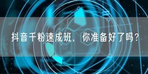 抖音千粉速成班，你准备好了吗？