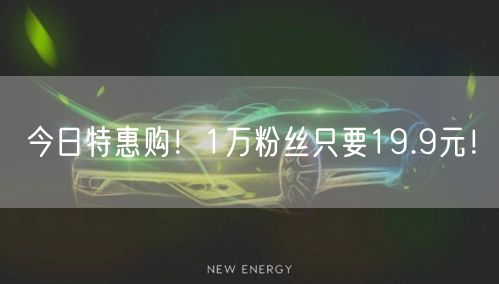 今日特惠购！1万粉丝只要19.9元！